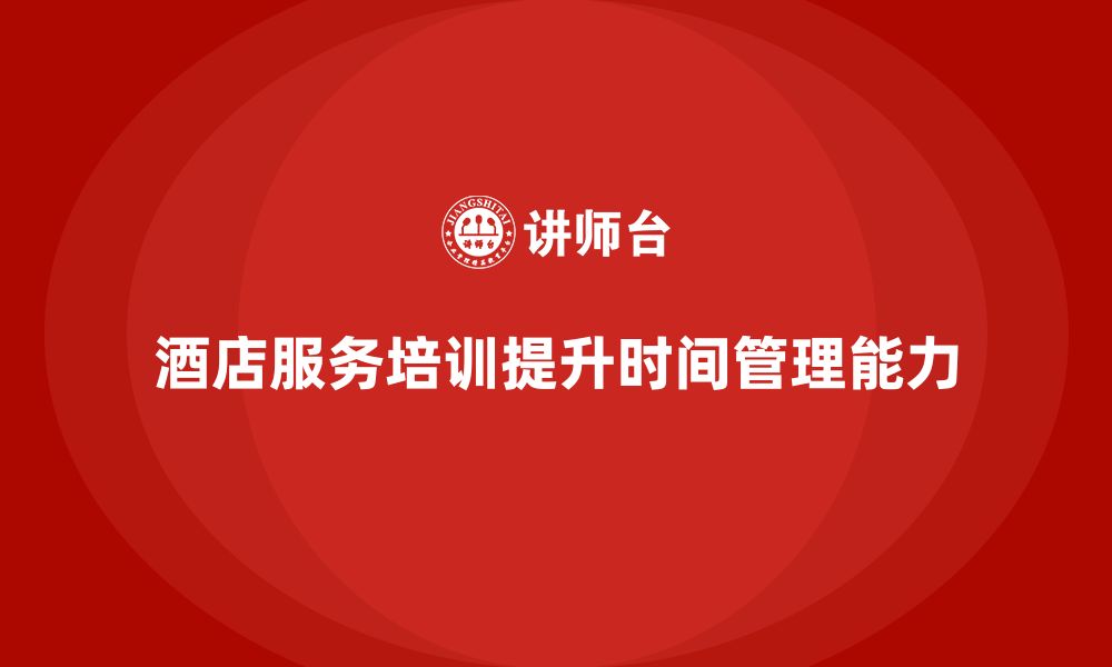 文章酒店服务培训内容如何帮助员工优化服务时间管理？的缩略图