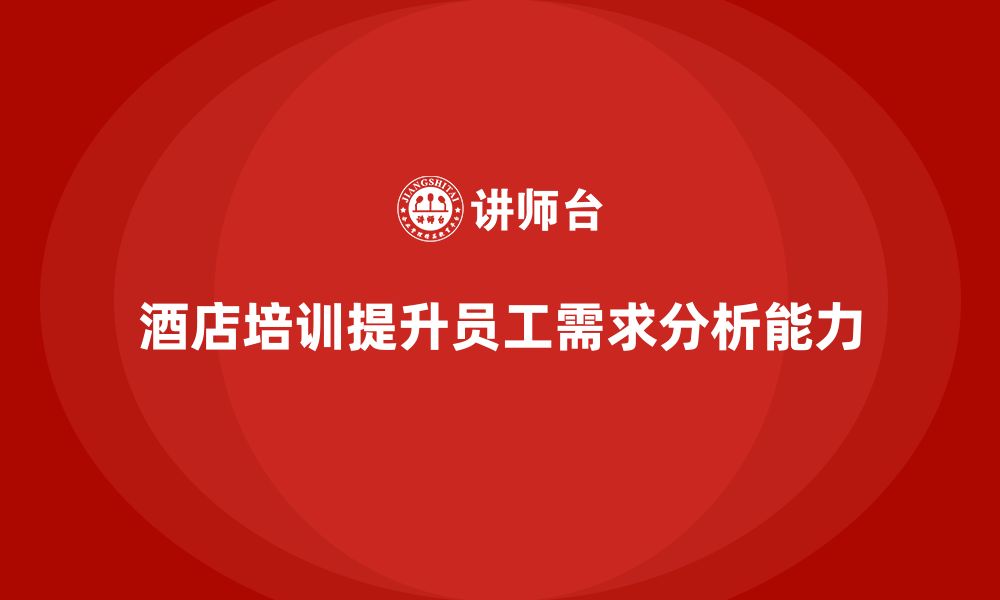 文章酒店服务培训内容如何培养员工客户需求分析能力？的缩略图