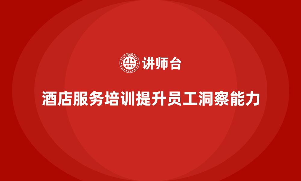 文章酒店服务培训内容如何帮助员工培养服务洞察能力？的缩略图