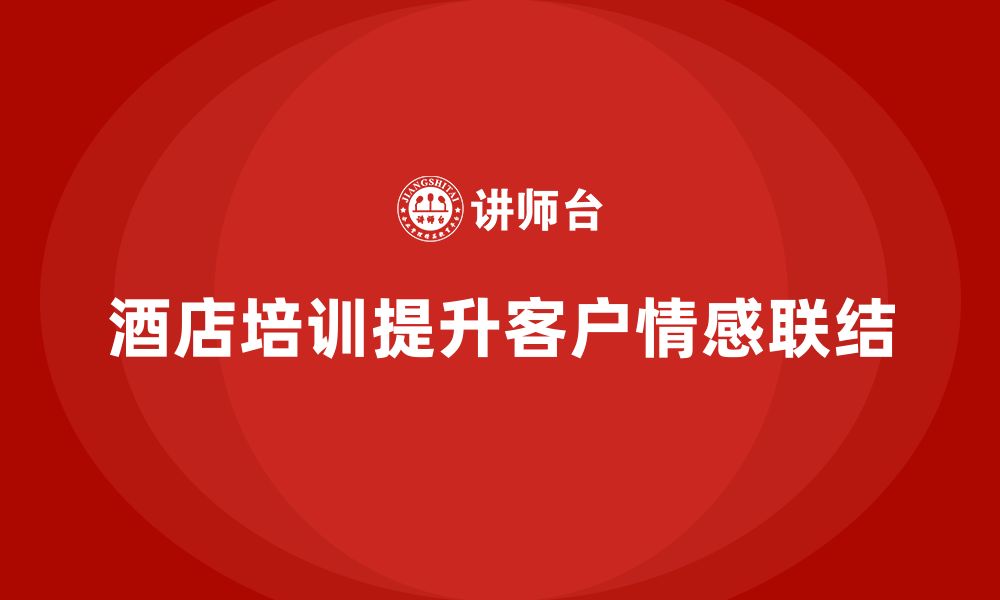 文章酒店服务培训内容如何帮助员工强化客户情感联结？的缩略图