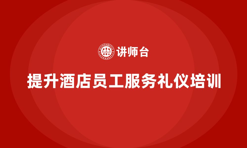 文章酒店服务培训内容如何培养员工提升服务礼仪规范？的缩略图