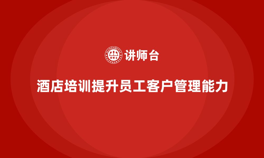 文章酒店服务培训内容如何帮助员工提升客户管理能力？的缩略图