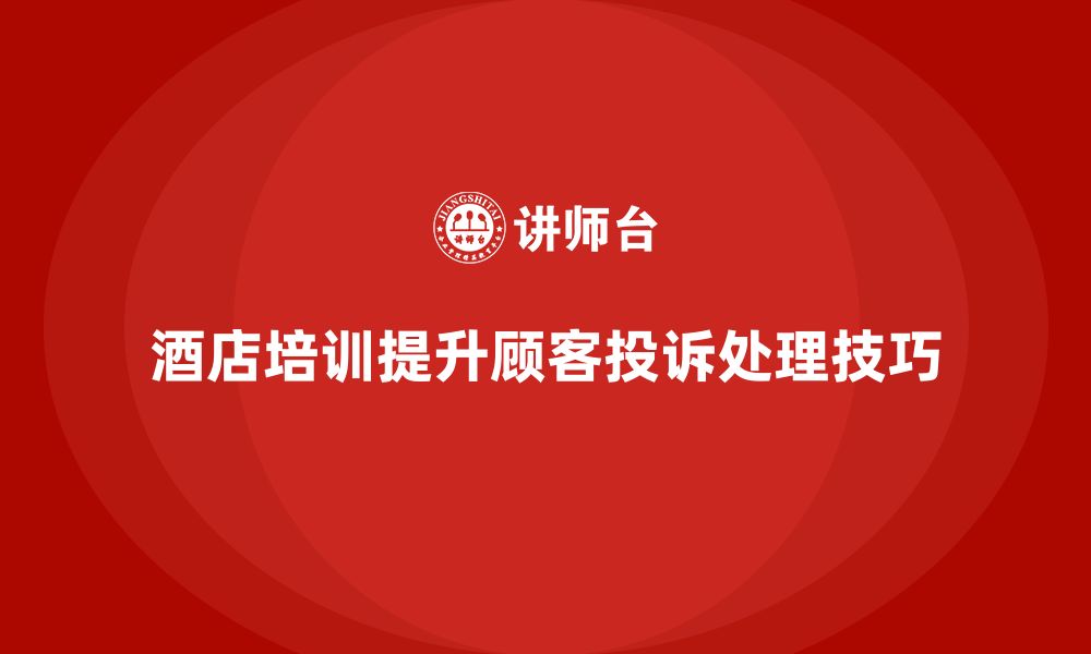 文章酒店服务培训内容如何帮助员工提升投诉处理技巧？的缩略图