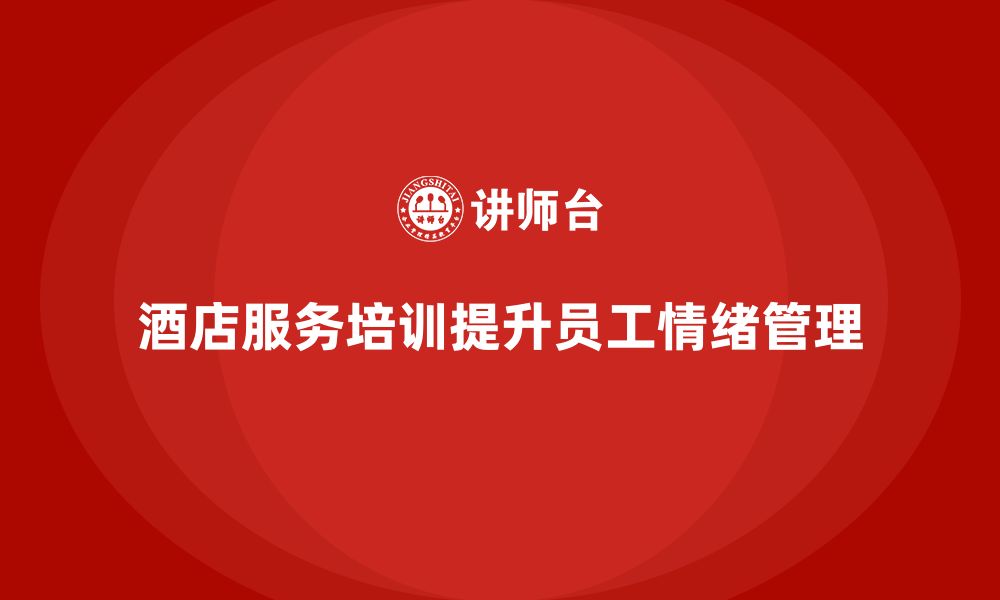 文章酒店服务培训内容如何帮助员工加强服务情绪控制？的缩略图