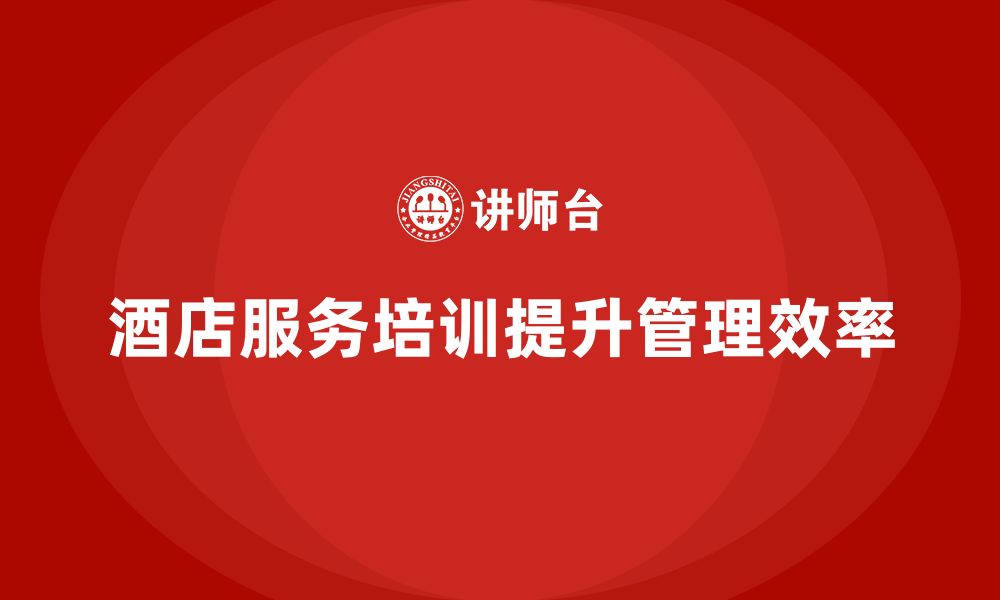 文章酒店服务培训内容如何提升员工服务标准化管理效率？的缩略图