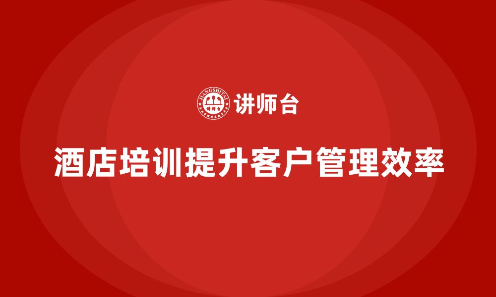 文章酒店服务培训内容如何帮助员工提升客户管理执行效率？的缩略图