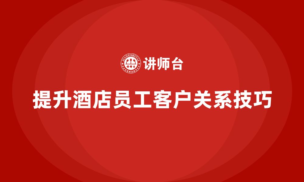 文章酒店服务培训内容如何帮助员工提升客户关系维护技巧？的缩略图