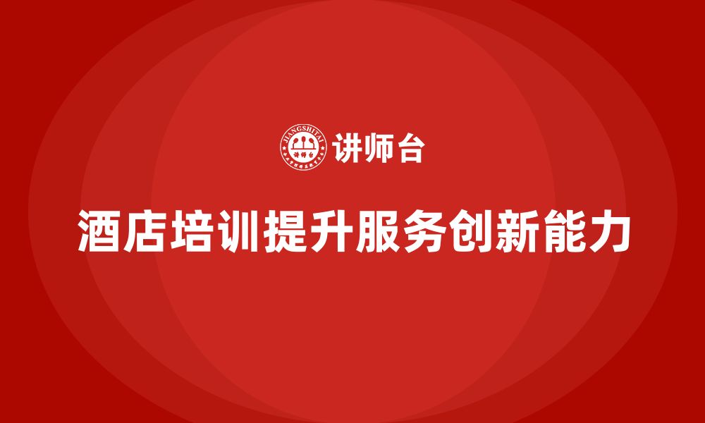 文章酒店服务培训内容如何帮助员工提高服务创新管理能力？的缩略图