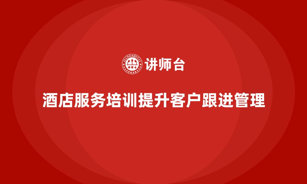 文章酒店服务培训内容如何帮助员工优化客户跟进管理策略？的缩略图