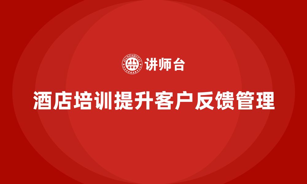 文章酒店服务培训内容如何帮助员工优化客户反馈分析管理？的缩略图