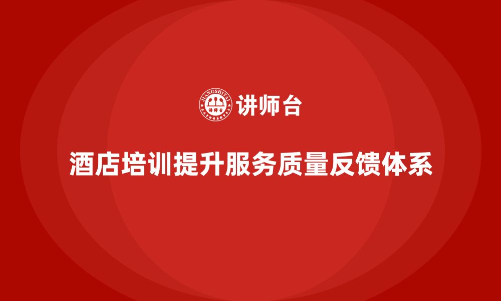 文章酒店服务培训内容如何帮助员工优化服务质量反馈体系？的缩略图