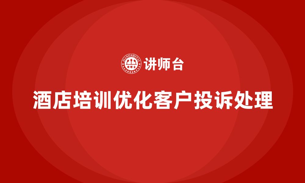 文章酒店服务培训内容如何帮助员工优化客户投诉处理流程？的缩略图