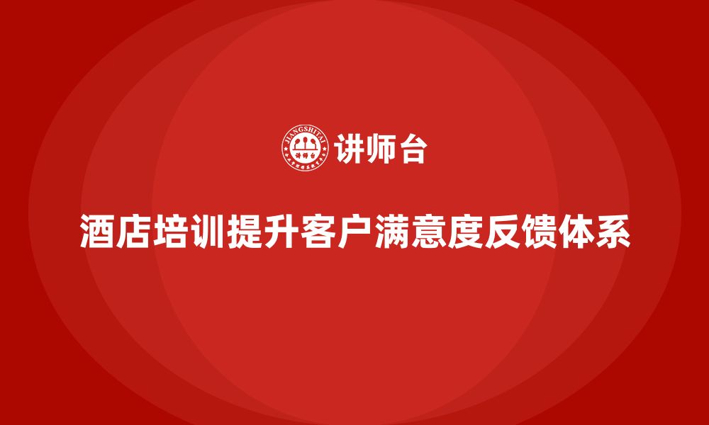 文章酒店服务培训内容如何帮助员工优化客户满意度反馈体系？的缩略图