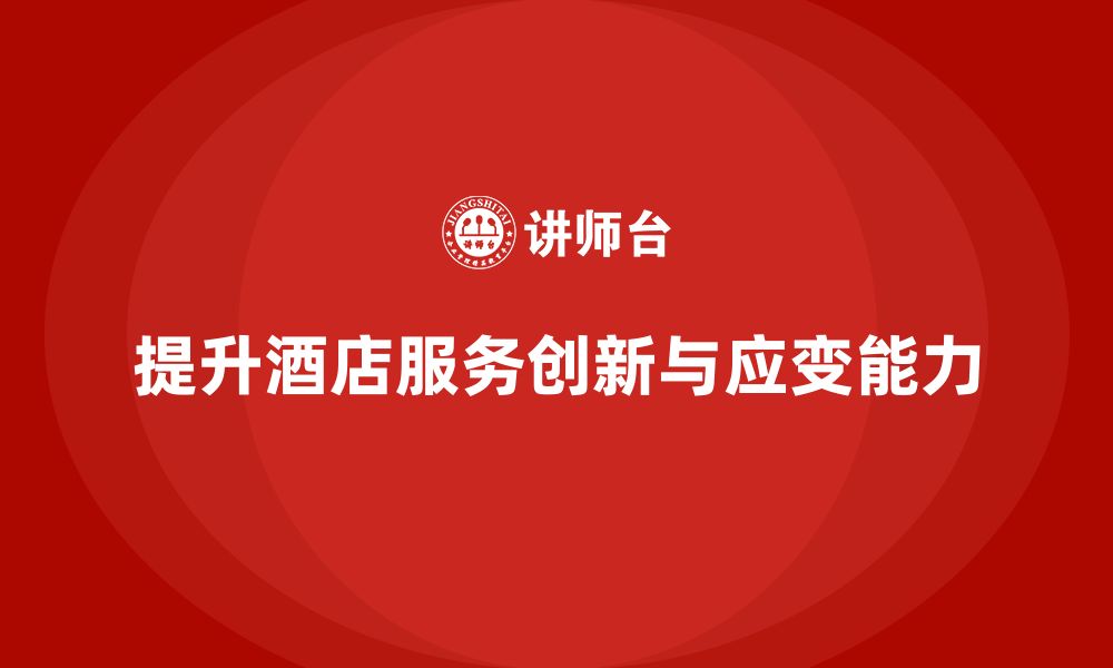 文章酒店服务培训内容如何培养员工服务创新思维与应变能力？的缩略图