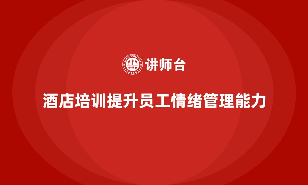 文章酒店服务培训内容如何培训员工有效管理客户情绪？的缩略图