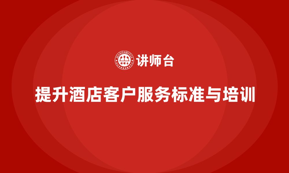 文章酒店服务培训内容如何完善客户服务标准和执行流程？的缩略图