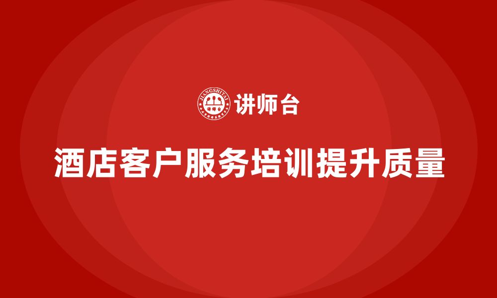 文章酒店服务培训内容如何强化客户服务流程执行与质量控制？的缩略图