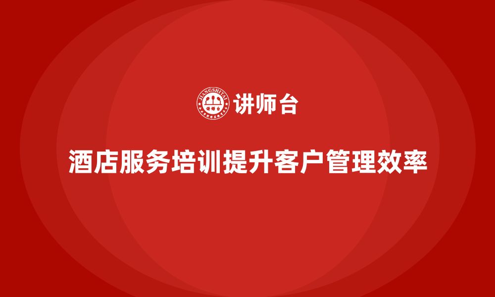 文章酒店服务培训内容如何提高客户信息管理与反馈分析效率？的缩略图