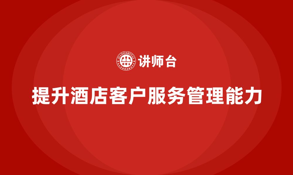 文章酒店服务培训内容如何优化客户服务管理与执行能力？的缩略图