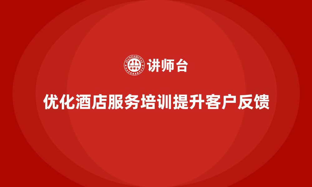 文章酒店服务培训内容如何优化客户需求反馈和执行管理？的缩略图