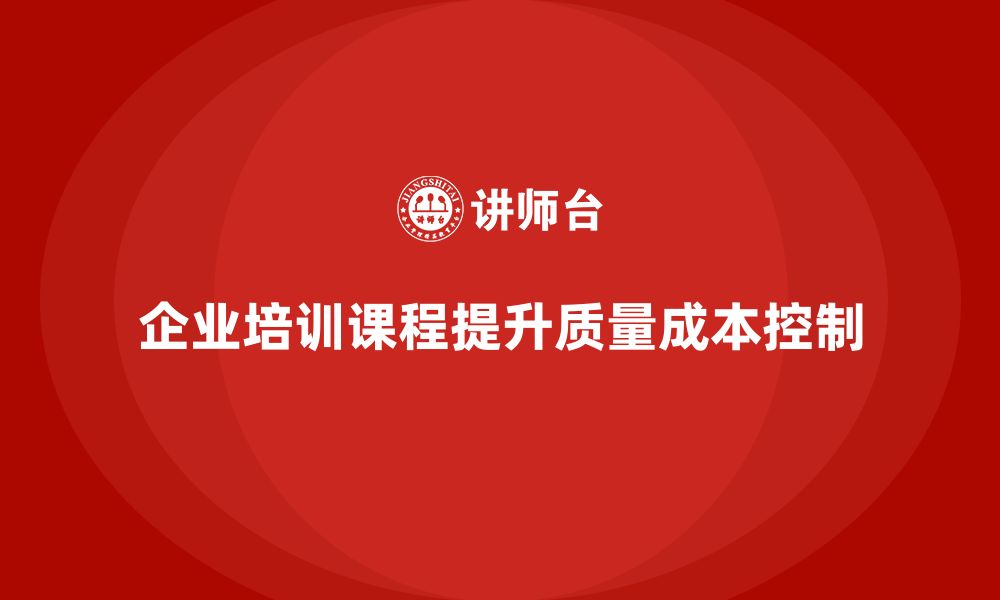 文章企业培训课程设计：聚焦质量成本控制的缩略图