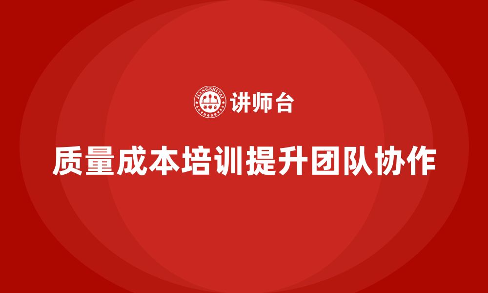 文章企业如何通过质量成本培训增强团队协作的缩略图