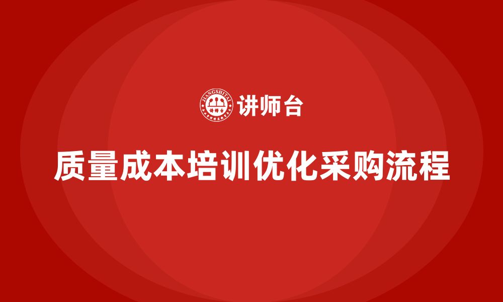 文章企业如何通过质量成本培训优化采购流程的缩略图