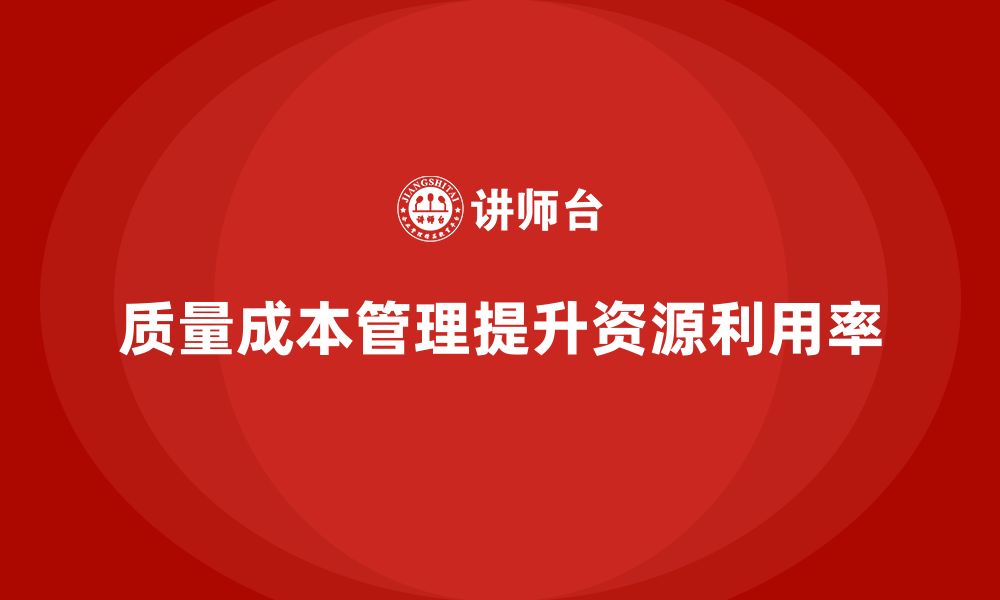 文章企业如何通过质量成本管理提升资源利用率的缩略图