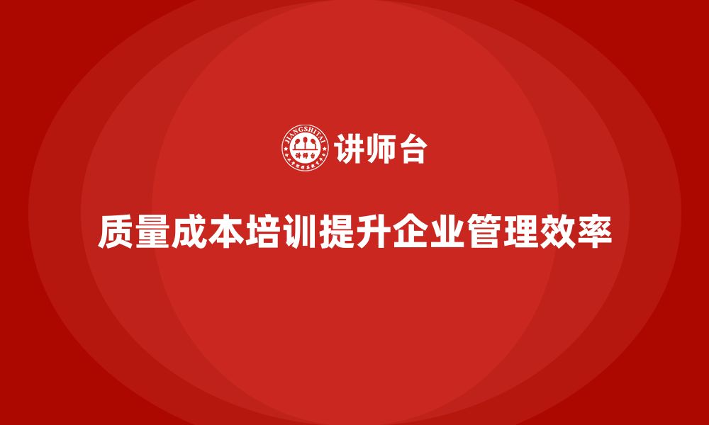 文章企业如何通过质量成本培训提升管理透明度的缩略图