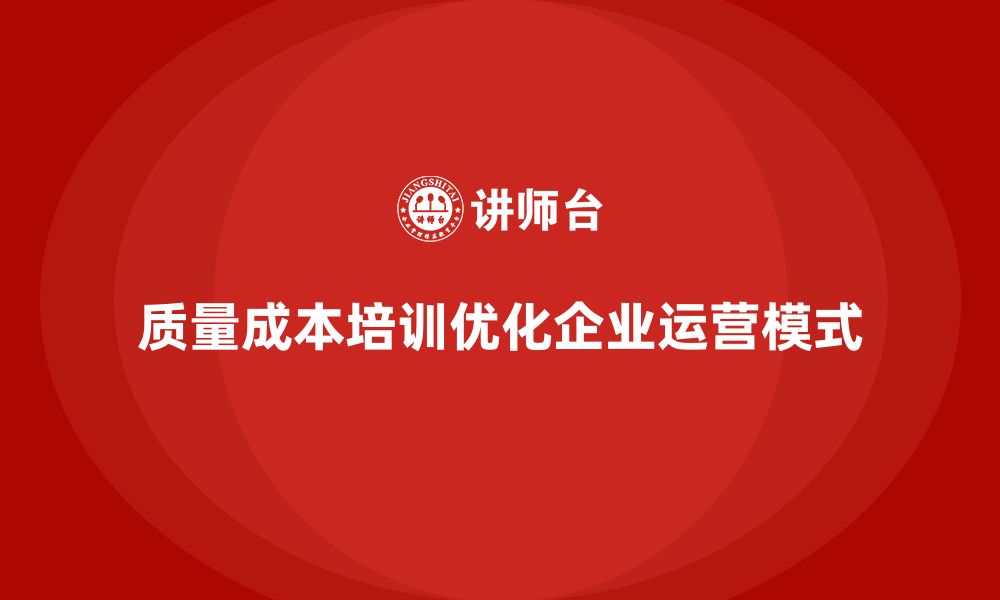 文章企业如何通过质量成本培训优化企业运营模式的缩略图