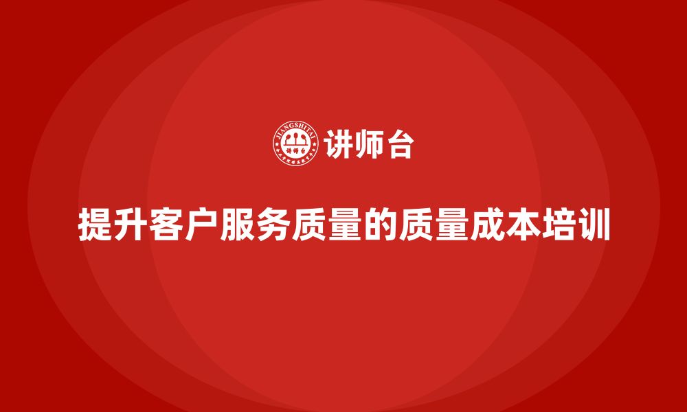 文章企业如何通过质量成本培训提升客户服务质量的缩略图