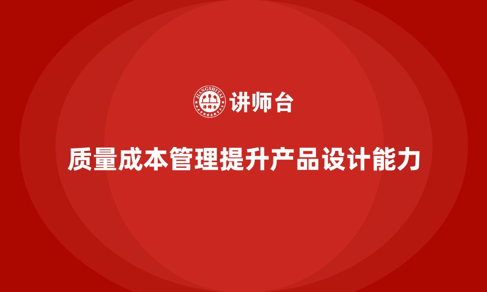 文章企业如何通过质量成本管理提升产品设计能力的缩略图