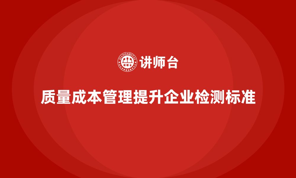 文章企业如何通过质量成本管理提升质量检测标准的缩略图