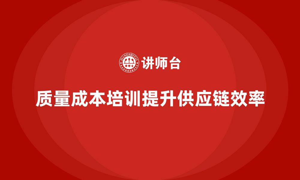 文章企业如何通过质量成本培训提升供应链效率的缩略图