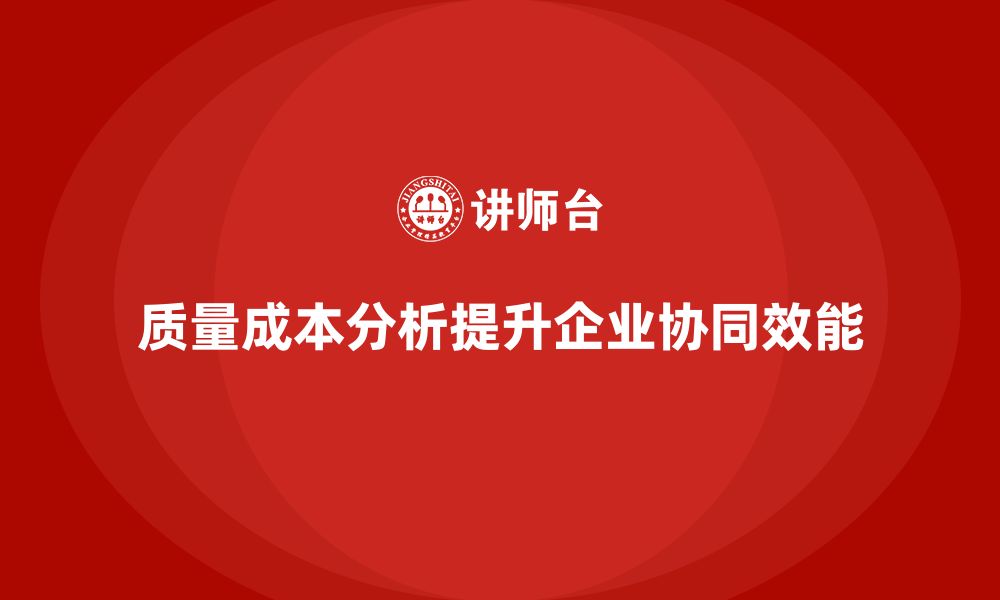 文章企业如何通过质量成本分析提升工作协同效能的缩略图