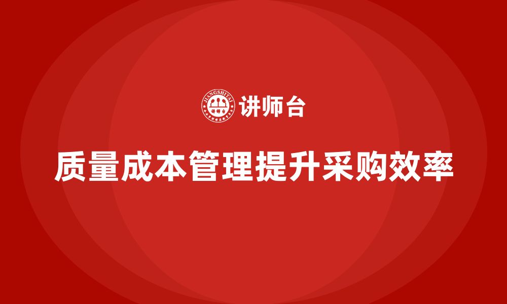 文章企业如何通过质量成本管理提升采购效率的缩略图