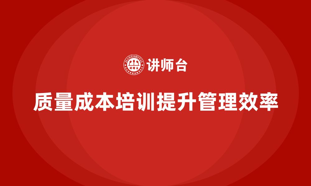 文章企业如何通过质量成本培训提升工作流程管理的缩略图