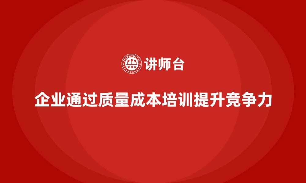 文章企业如何通过质量成本培训提升成本优化能力的缩略图