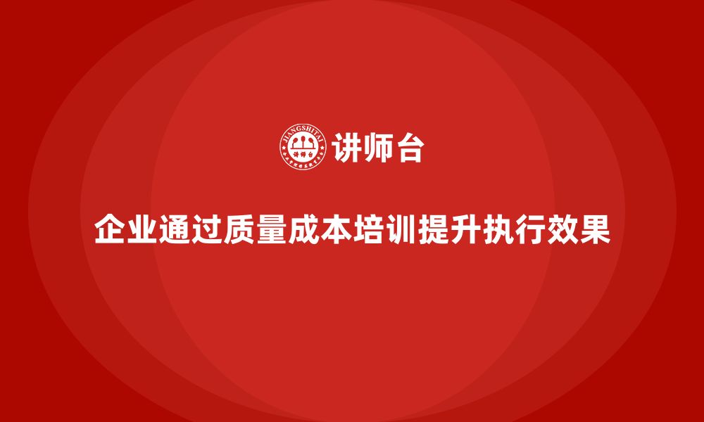 文章企业如何通过质量成本培训提升项目执行效果的缩略图