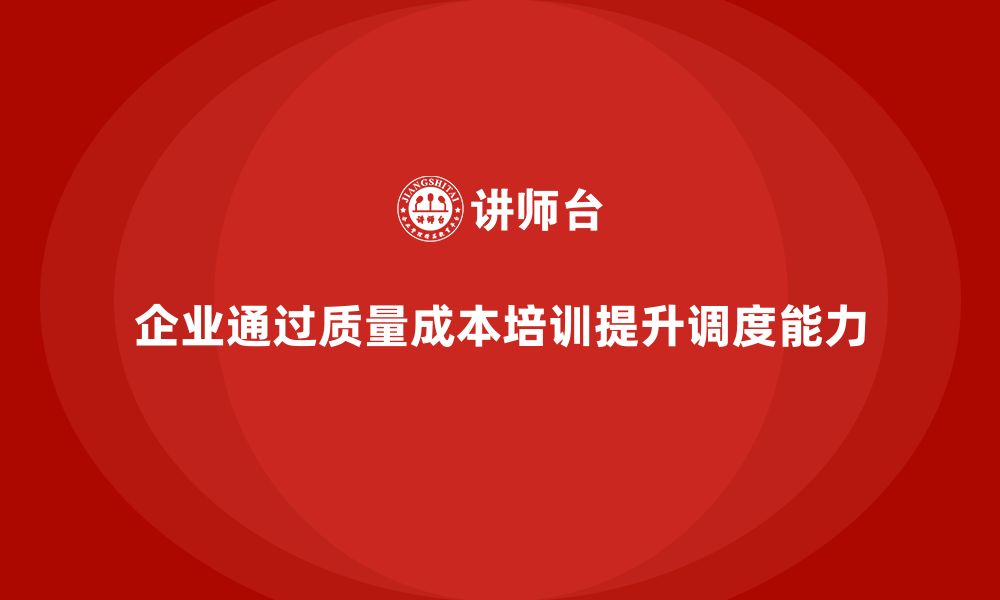 企业通过质量成本培训提升调度能力