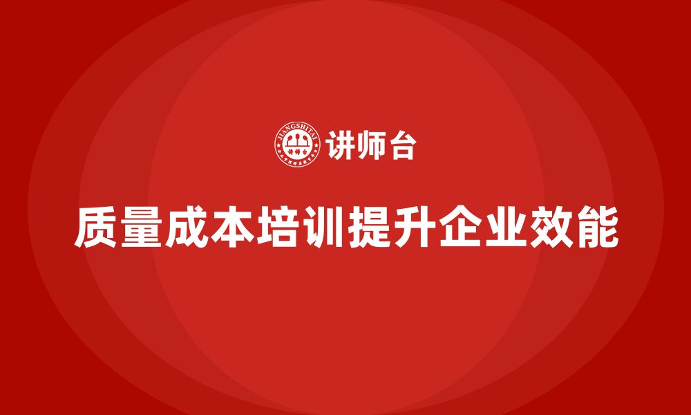 文章企业如何通过质量成本培训提升组织效能的缩略图