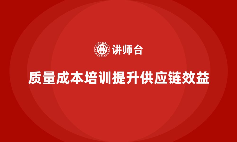 文章企业如何通过质量成本培训提升供应链管理效益的缩略图