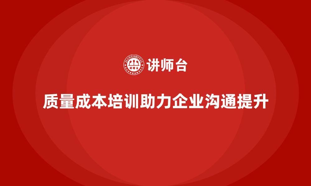 文章企业如何通过质量成本培训提升组织内部沟通的缩略图