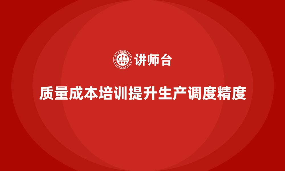 文章企业如何通过质量成本培训提升生产调度精度的缩略图