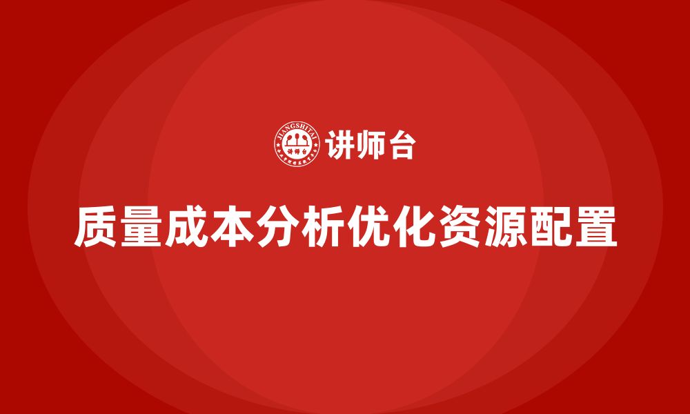 文章企业如何通过质量成本分析提升部门资源配置的缩略图