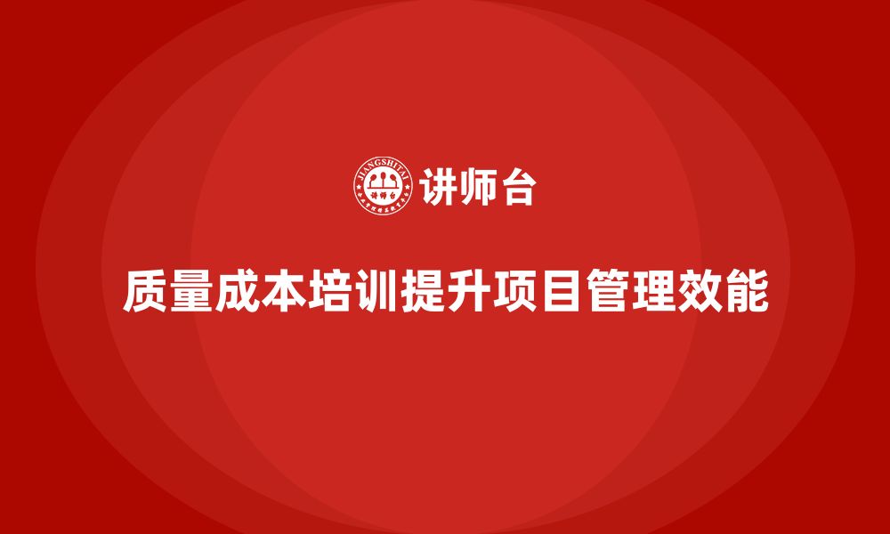 文章企业如何通过质量成本培训提升项目管理效能的缩略图