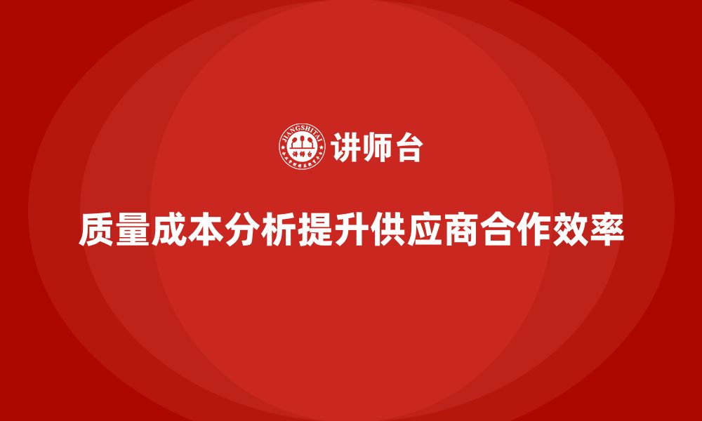 文章企业如何通过质量成本分析提升供应商合作效率的缩略图