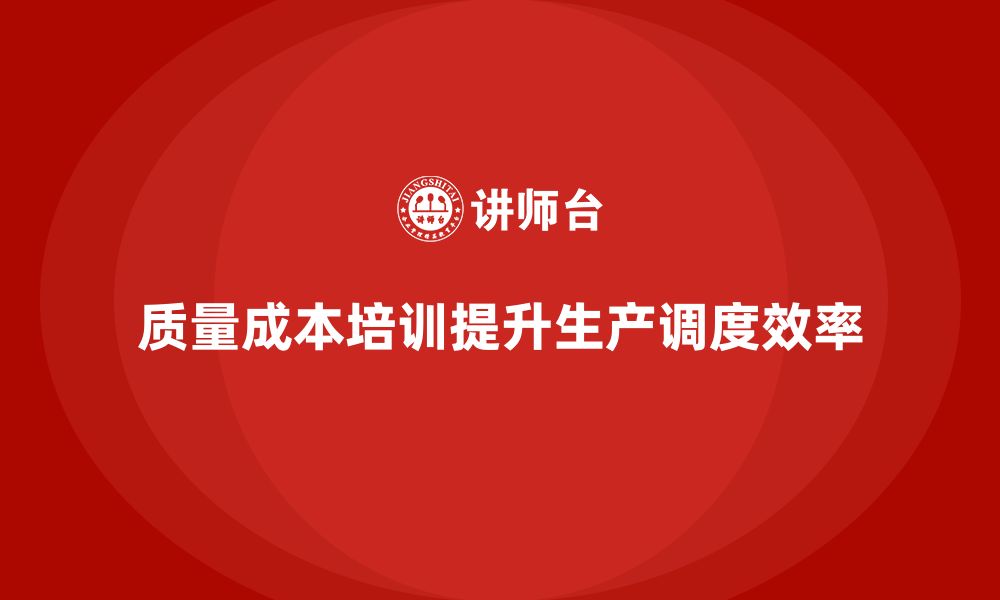 文章企业如何通过质量成本培训提升生产调度方案的缩略图