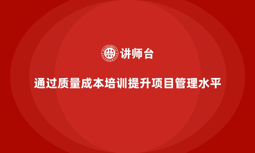 文章企业如何通过质量成本培训提升项目管理水平的缩略图