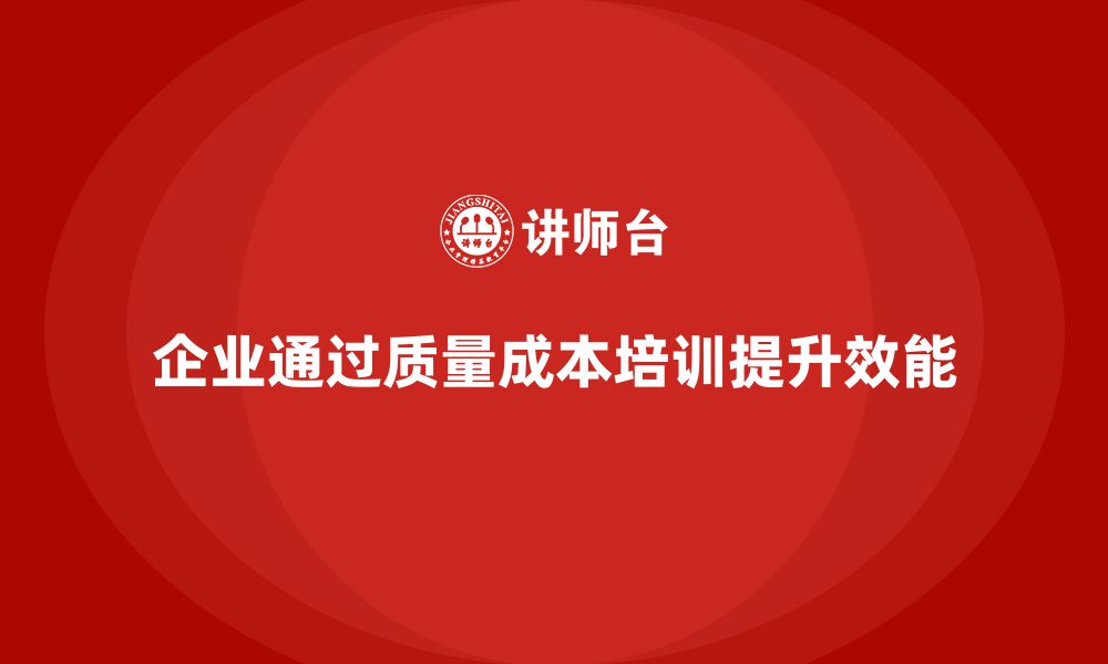 文章企业如何通过质量成本培训提升组织效能管理的缩略图